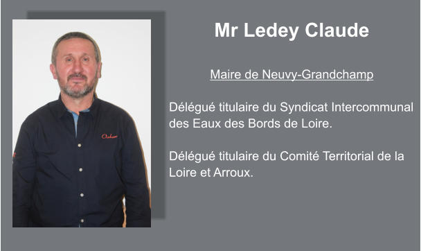 Mr Ledey Claude  Maire de Neuvy-Grandchamp  Délégué titulaire du Syndicat Intercommunal  des Eaux des Bords de Loire.  Délégué titulaire du Comité Territorial de la Loire et Arroux.