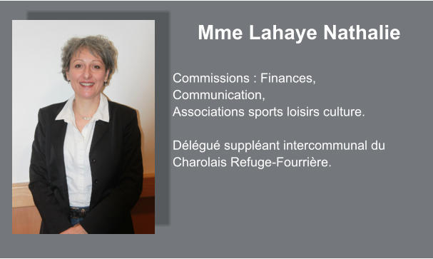 Mme Lahaye Nathalie  Commissions : Finances, Communication, Associations sports loisirs culture.  Délégué suppléant intercommunal du Charolais Refuge-Fourrière.