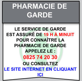 Pharmacie de   garde Le service de garde   est assuré de 19 h à minuit   Pour connaître la   pharmacie de garde   appelez le :  0825 74 20 30  ou consultez   le site internet en cliquant  ici