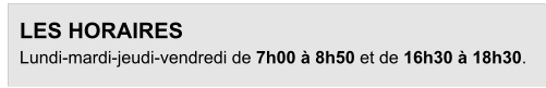 LES HORAIRES Lundi-mardi-jeudi-vendredi de 7h00 à 8h50 et de 16h30 à 18h30.