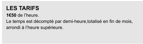 LES TARIFS 1€50 de l’heure. Le temps est décompté par demi-heure,totalisé en fin de mois,  arrondi à l’heure supérieure.