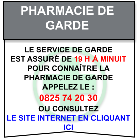 Pharmacie de   garde Le service de garde   est assuré de 19 h à minuit   Pour connaître la   pharmacie de garde   appelez le :  0825 74 20 30  ou consultez   le site internet en cliquant  ici