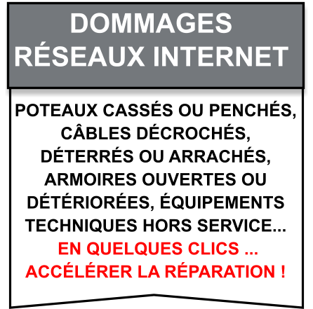 Poteaux cassés ou penchés,  câbles décrochés,  déterrés ou arrachés,  armoires ouvertes ou  détériorées, équipements  techniques hors service...  en quelques clics ...  accélérer la réparation ! Dommages   Réseaux internet